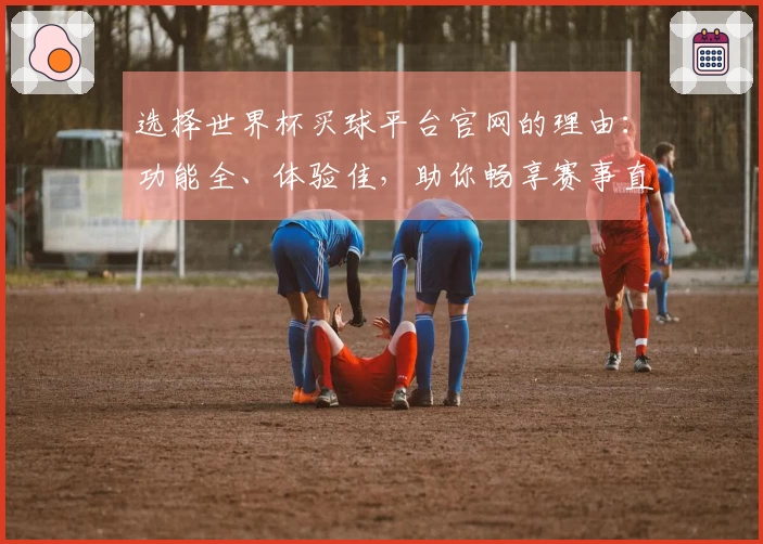 选择世界杯买球平台官网的理由：功能全、体验佳，助你畅享赛事直播