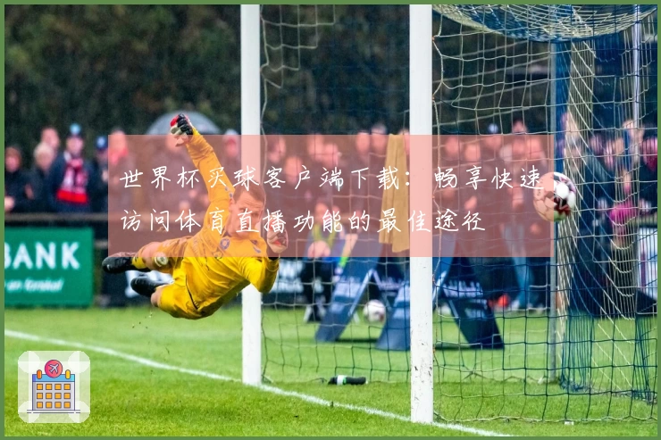 世界杯买球客户端下载：畅享快速访问体育直播功能的最佳途径