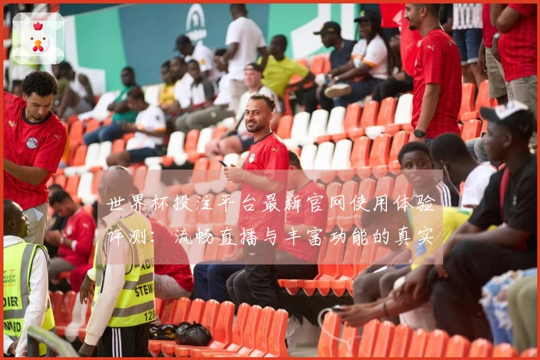 世界杯投注平台最新官网使用体验评测：流畅直播与丰富功能的真实反馈