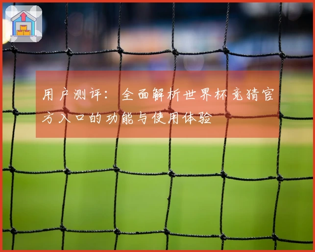 用户测评：全面解析世界杯竞猜官方入口的功能与使用体验