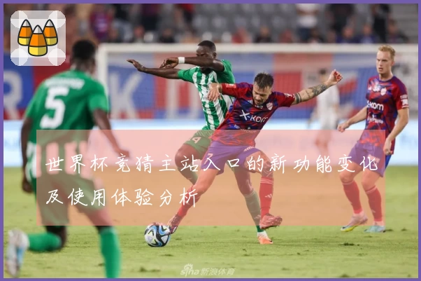世界杯竞猜主站入口的新功能变化及使用体验分析