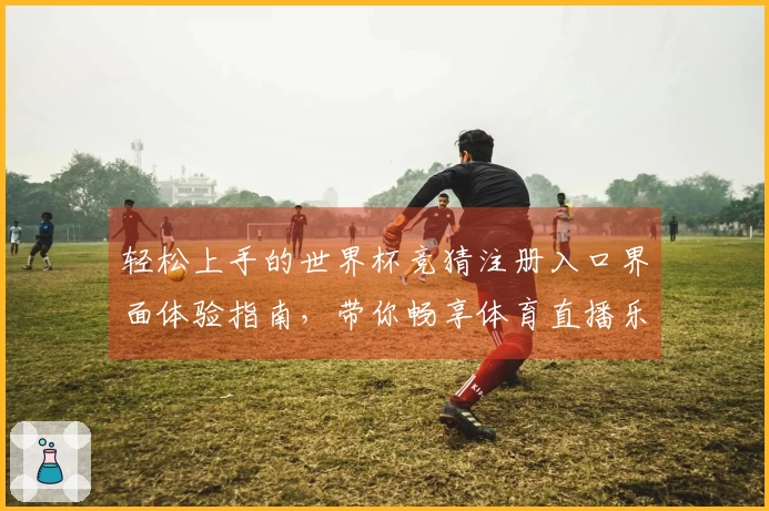 轻松上手的世界杯竞猜注册入口界面体验指南，带你畅享体育直播乐趣