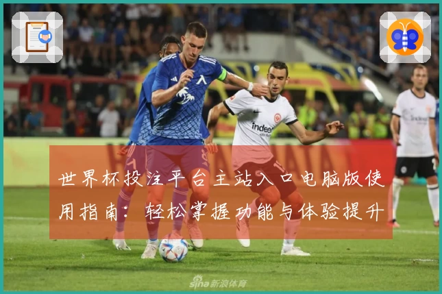 世界杯投注平台主站入口电脑版使用指南：轻松掌握功能与体验提升技巧