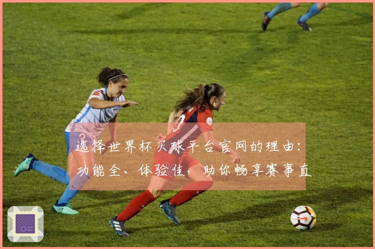 选择世界杯买球平台官网的理由：功能全、体验佳，助你畅享赛事直播